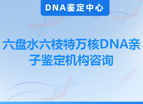 六盘水六枝特万核DNA亲子鉴定机构咨询
