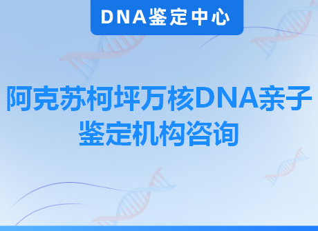 阿克苏柯坪万核DNA亲子鉴定机构咨询