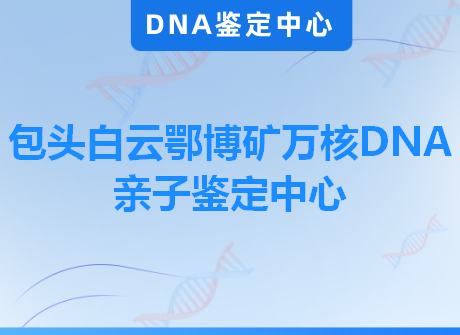 包头白云鄂博矿万核DNA亲子鉴定中心