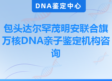 包头达尔罕茂明安联合旗万核DNA亲子鉴定机构咨询