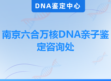 南京六合万核DNA亲子鉴定咨询处
