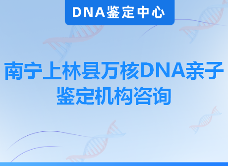 南宁上林县万核DNA亲子鉴定机构咨询