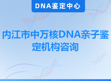 内江市中万核DNA亲子鉴定机构咨询