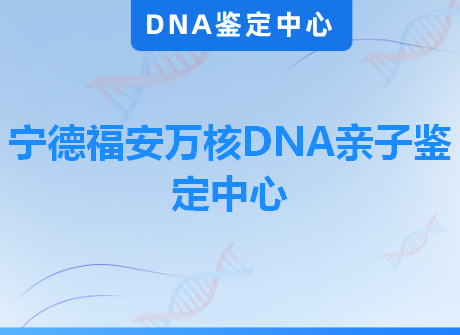 宁德福安万核DNA亲子鉴定中心