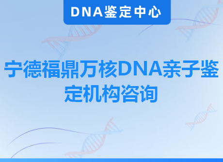 宁德福鼎万核DNA亲子鉴定机构咨询