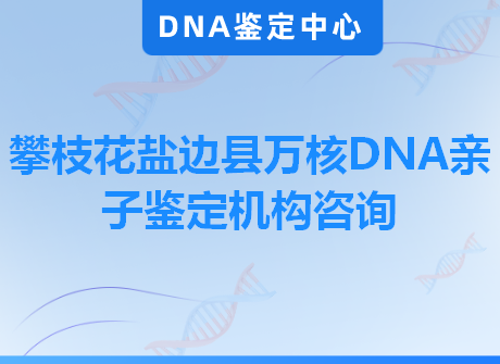 攀枝花盐边县万核DNA亲子鉴定机构咨询