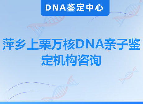 萍乡上栗万核DNA亲子鉴定机构咨询