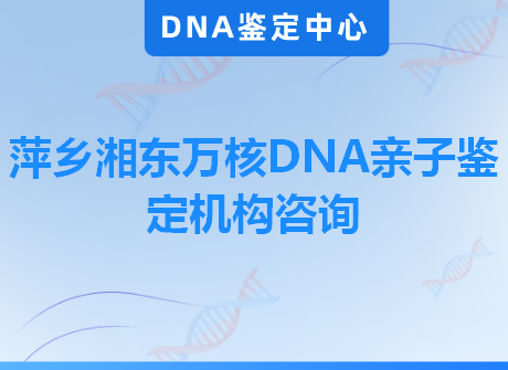 萍乡湘东万核DNA亲子鉴定机构咨询