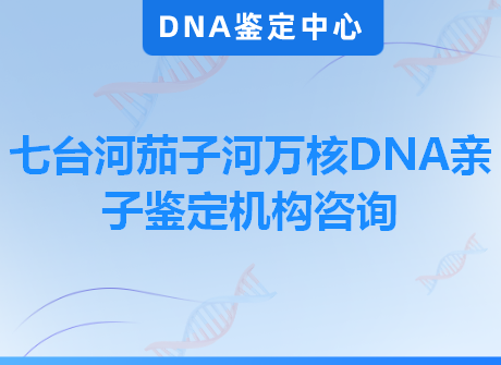 七台河茄子河万核DNA亲子鉴定机构咨询