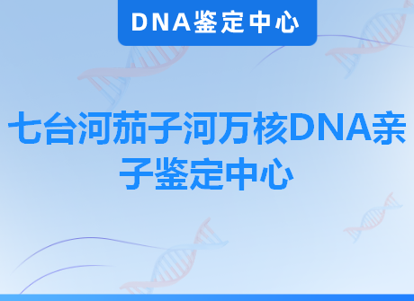 七台河茄子河万核DNA亲子鉴定中心