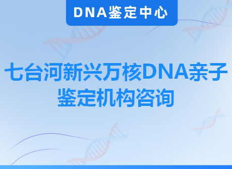 七台河新兴万核DNA亲子鉴定机构咨询