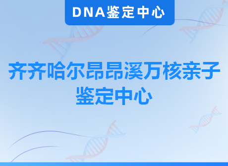 齐齐哈尔昂昂溪万核亲子鉴定中心