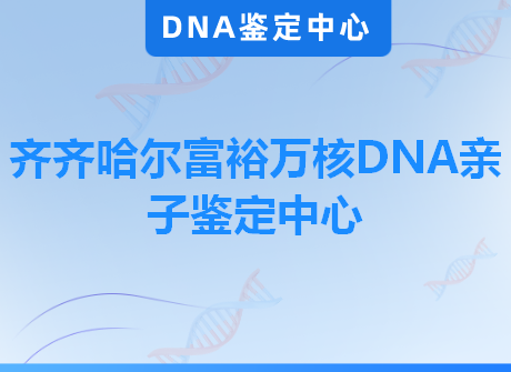 齐齐哈尔富裕万核DNA亲子鉴定中心