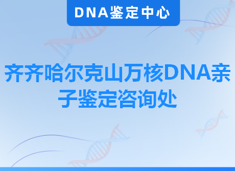 齐齐哈尔克山万核DNA亲子鉴定咨询处