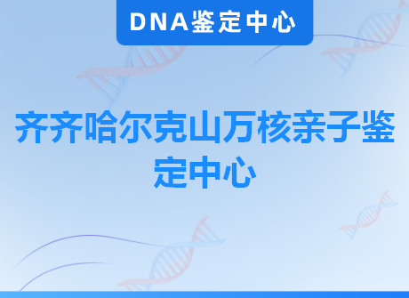 齐齐哈尔克山万核亲子鉴定中心