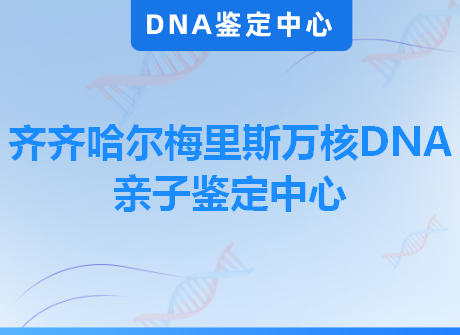 齐齐哈尔梅里斯万核DNA亲子鉴定中心