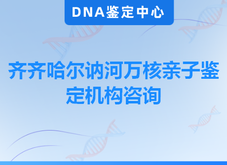齐齐哈尔讷河万核亲子鉴定机构咨询