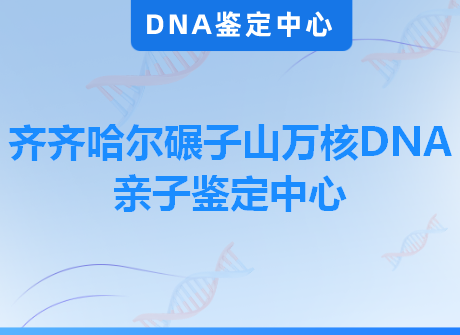 齐齐哈尔碾子山万核DNA亲子鉴定中心