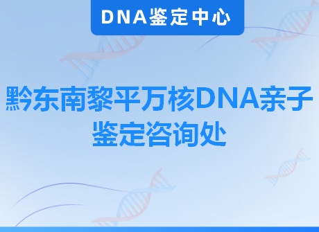 黔东南黎平万核DNA亲子鉴定咨询处