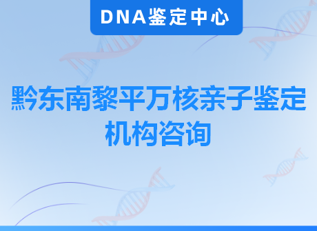 黔东南黎平万核亲子鉴定机构咨询