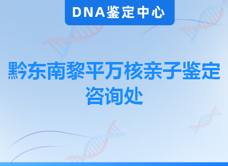 黔东南黎平万核亲子鉴定咨询处
