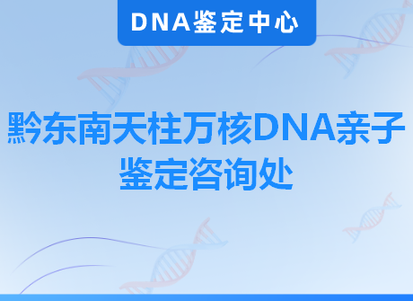 黔东南天柱万核DNA亲子鉴定咨询处