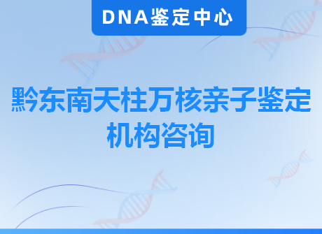 黔东南天柱万核亲子鉴定机构咨询