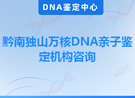 黔南独山万核DNA亲子鉴定机构咨询