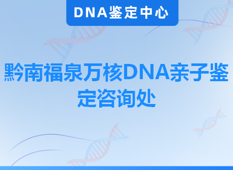 黔南福泉万核DNA亲子鉴定咨询处