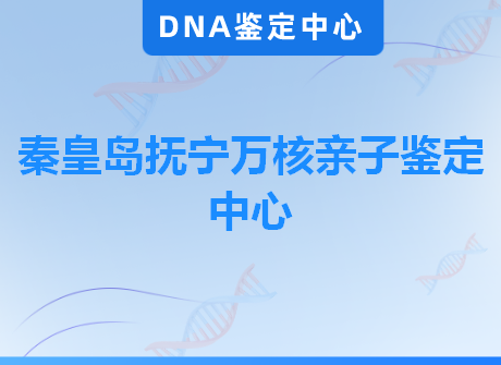 秦皇岛抚宁万核亲子鉴定中心