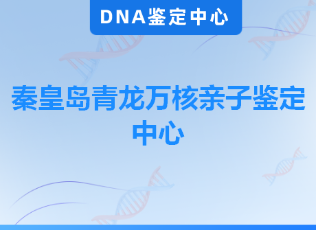 秦皇岛青龙万核亲子鉴定中心