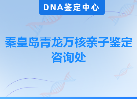 秦皇岛青龙万核亲子鉴定咨询处