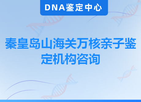 秦皇岛山海关万核亲子鉴定机构咨询