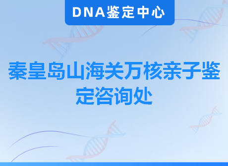 秦皇岛山海关万核亲子鉴定咨询处