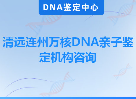 清远连州万核DNA亲子鉴定机构咨询