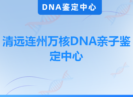 清远连州万核DNA亲子鉴定中心