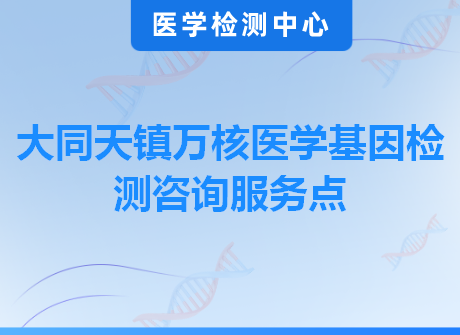 大同天镇万核医学基因检测咨询服务点