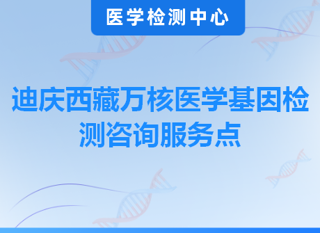 迪庆西藏万核医学基因检测咨询服务点