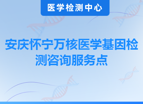 安庆怀宁万核医学基因检测咨询服务点