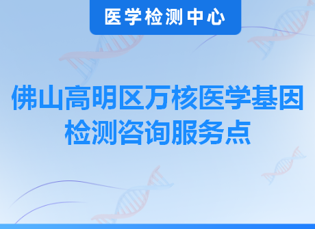 佛山高明区万核医学基因检测咨询服务点