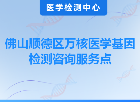 佛山顺德区万核医学基因检测咨询服务点