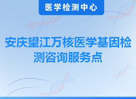 安庆望江万核医学基因检测咨询服务点