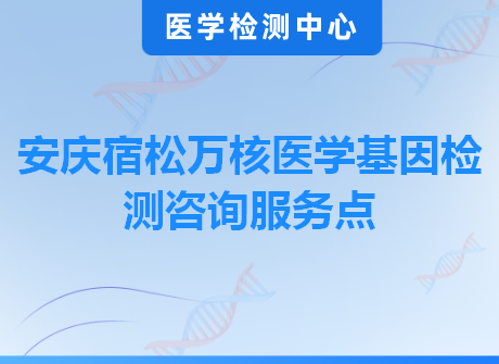 安庆宿松万核医学基因检测咨询服务点