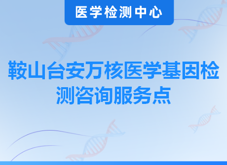 鞍山台安万核医学基因检测咨询服务点