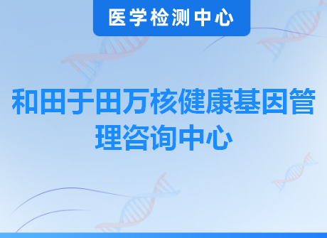 和田于田万核健康基因管理咨询中心