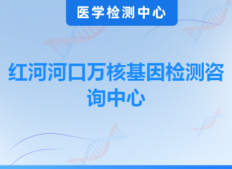 红河河口万核基因检测咨询中心