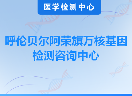 呼伦贝尔阿荣旗万核基因检测咨询中心