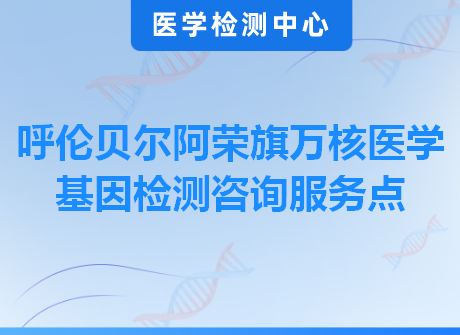 呼伦贝尔阿荣旗万核医学基因检测咨询服务点