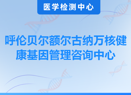 呼伦贝尔额尔古纳万核健康基因管理咨询中心