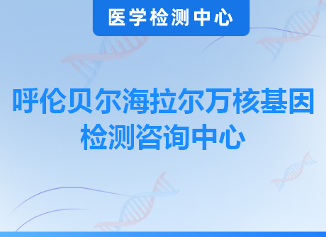 呼伦贝尔海拉尔万核基因检测咨询中心